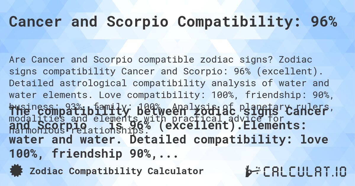 Cancer and Scorpio Compatibility: 96%. Zodiac signs compatibility Cancer and Scorpio: 96% (excellent). Detailed astrological compatibility analysis of water and water elements. Love compatibility: 100%, friendship: 90%, business: 93%, family: 100%. Analysis of planetary rulers, modalities and elements with practical advice for harmonious relationships.
