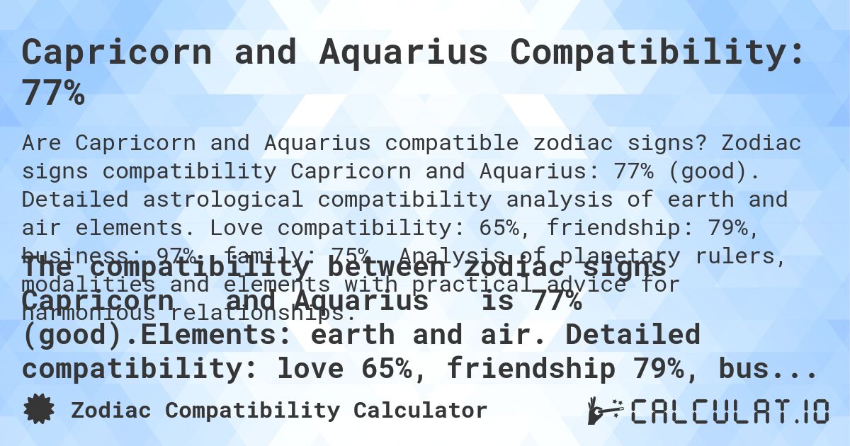 Capricorn and Aquarius Compatibility: 77%. Zodiac signs compatibility Capricorn and Aquarius: 77% (good). Detailed astrological compatibility analysis of earth and air elements. Love compatibility: 65%, friendship: 79%, business: 97%, family: 75%. Analysis of planetary rulers, modalities and elements with practical advice for harmonious relationships.