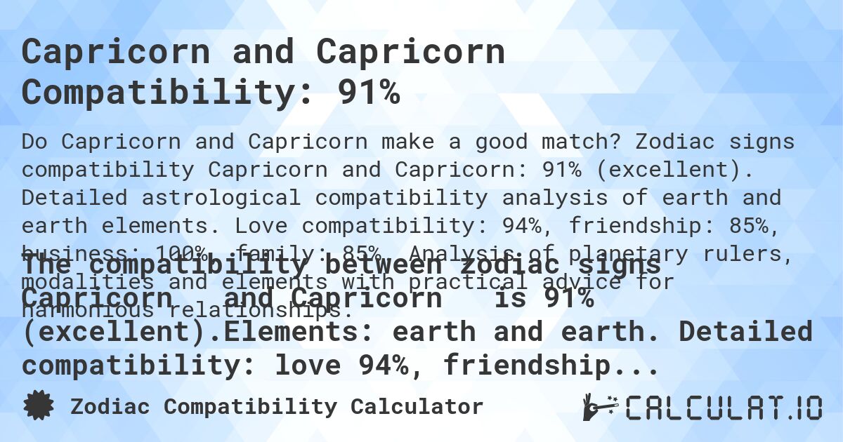 Capricorn and Capricorn Compatibility: 91%. Zodiac signs compatibility Capricorn and Capricorn: 91% (excellent). Detailed astrological compatibility analysis of earth and earth elements. Love compatibility: 94%, friendship: 85%, business: 100%, family: 85%. Analysis of planetary rulers, modalities and elements with practical advice for harmonious relationships.