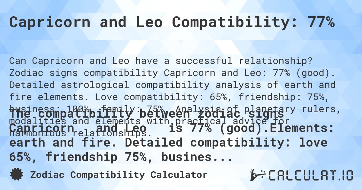 Capricorn and Leo Compatibility: 77%. Zodiac signs compatibility Capricorn and Leo: 77% (good). Detailed astrological compatibility analysis of earth and fire elements. Love compatibility: 65%, friendship: 75%, business: 100%, family: 75%. Analysis of planetary rulers, modalities and elements with practical advice for harmonious relationships.