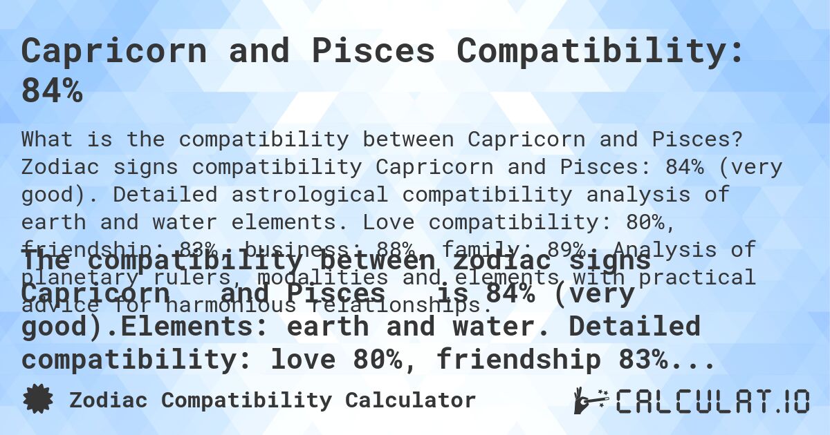 Capricorn and Pisces Compatibility: 84%. Zodiac signs compatibility Capricorn and Pisces: 84% (very good). Detailed astrological compatibility analysis of earth and water elements. Love compatibility: 80%, friendship: 83%, business: 88%, family: 89%. Analysis of planetary rulers, modalities and elements with practical advice for harmonious relationships.