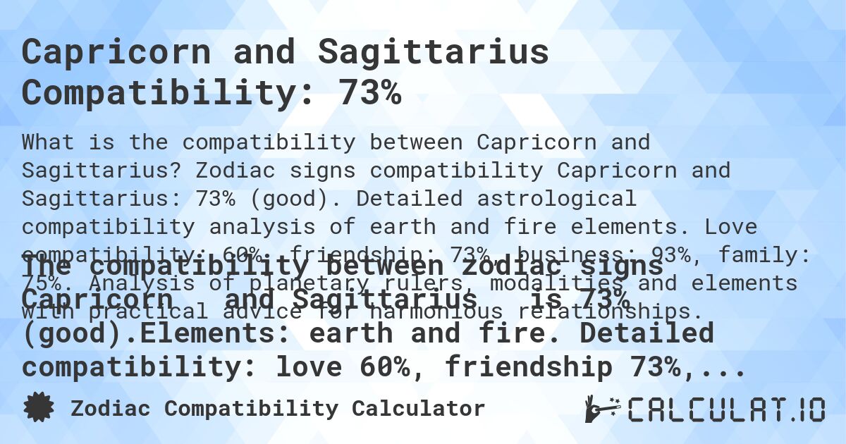 Capricorn and Sagittarius Compatibility: 73%. Zodiac signs compatibility Capricorn and Sagittarius: 73% (good). Detailed astrological compatibility analysis of earth and fire elements. Love compatibility: 60%, friendship: 73%, business: 93%, family: 75%. Analysis of planetary rulers, modalities and elements with practical advice for harmonious relationships.
