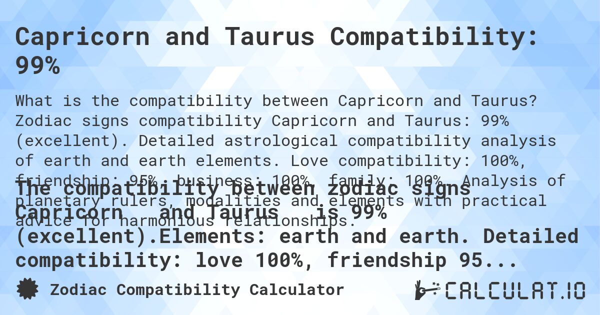 Capricorn and Taurus Compatibility: 99%. Zodiac signs compatibility Capricorn and Taurus: 99% (excellent). Detailed astrological compatibility analysis of earth and earth elements. Love compatibility: 100%, friendship: 95%, business: 100%, family: 100%. Analysis of planetary rulers, modalities and elements with practical advice for harmonious relationships.