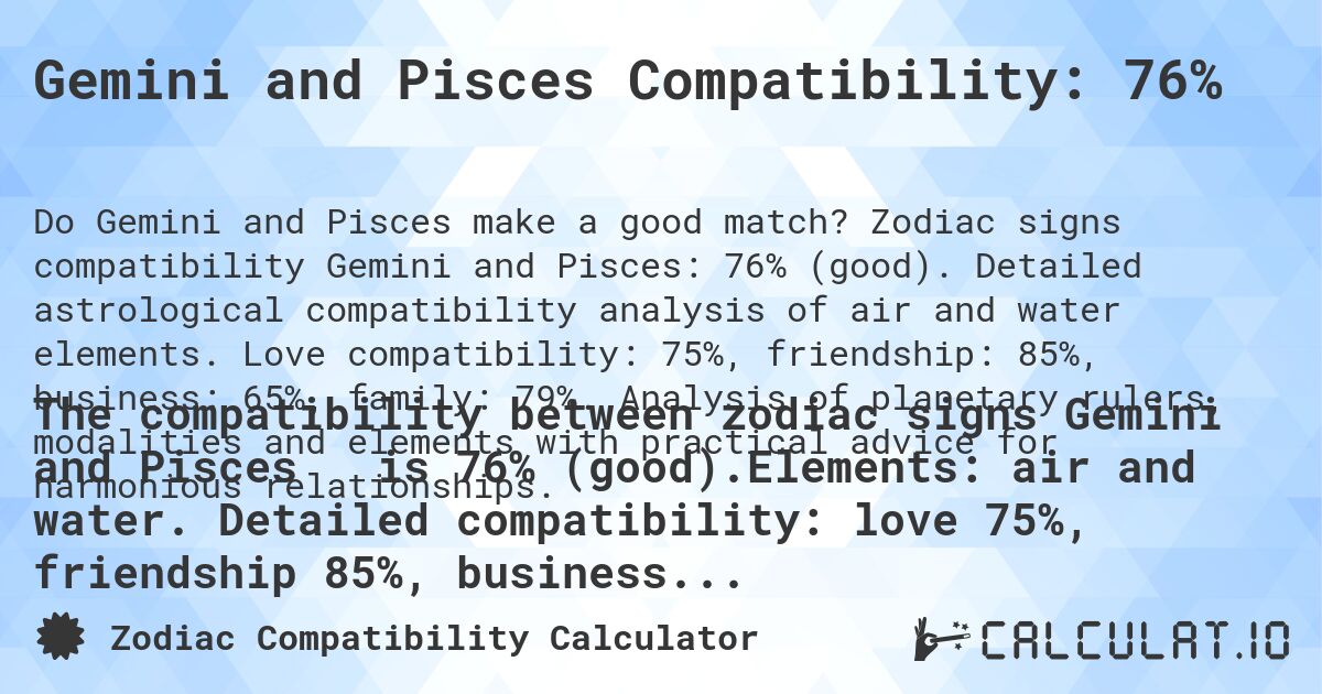 Gemini and Pisces Compatibility: 76%. Zodiac signs compatibility Gemini and Pisces: 76% (good). Detailed astrological compatibility analysis of air and water elements. Love compatibility: 75%, friendship: 85%, business: 65%, family: 79%. Analysis of planetary rulers, modalities and elements with practical advice for harmonious relationships.