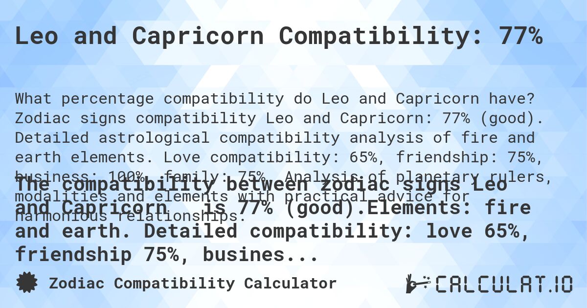 Leo and Capricorn Compatibility: 77%. Zodiac signs compatibility Leo and Capricorn: 77% (good). Detailed astrological compatibility analysis of fire and earth elements. Love compatibility: 65%, friendship: 75%, business: 100%, family: 75%. Analysis of planetary rulers, modalities and elements with practical advice for harmonious relationships.