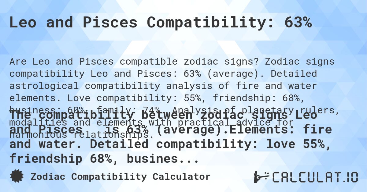 Leo and Pisces Compatibility: 63%. Zodiac signs compatibility Leo and Pisces: 63% (average). Detailed astrological compatibility analysis of fire and water elements. Love compatibility: 55%, friendship: 68%, business: 60%, family: 74%. Analysis of planetary rulers, modalities and elements with practical advice for harmonious relationships.