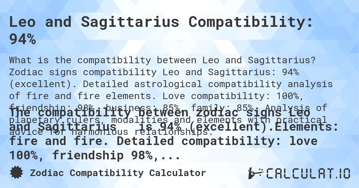 Leo and Sagittarius Compatibility: 94%. Zodiac signs compatibility Leo and Sagittarius: 94% (excellent). Detailed astrological compatibility analysis of fire and fire elements. Love compatibility: 100%, friendship: 98%, business: 85%, family: 85%. Analysis of planetary rulers, modalities and elements with practical advice for harmonious relationships.