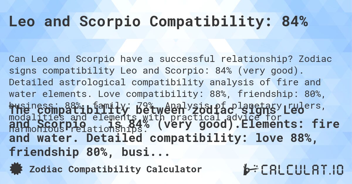 Leo and Scorpio Compatibility: 84%. Zodiac signs compatibility Leo and Scorpio: 84% (very good). Detailed astrological compatibility analysis of fire and water elements. Love compatibility: 88%, friendship: 80%, business: 88%, family: 79%. Analysis of planetary rulers, modalities and elements with practical advice for harmonious relationships.