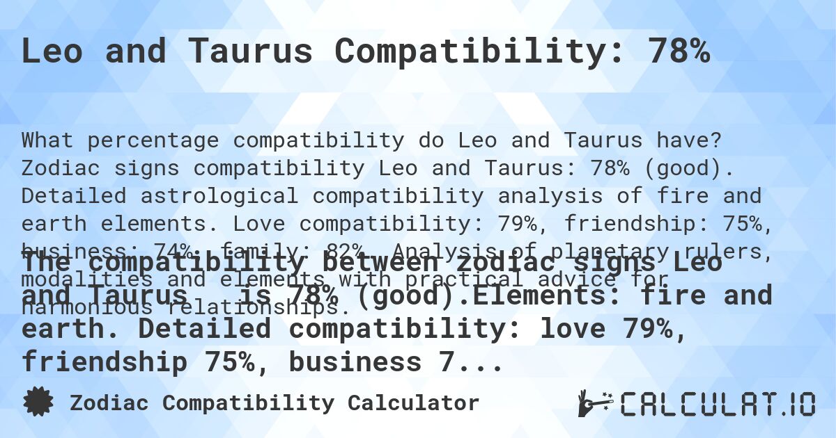 Leo and Taurus Compatibility: 78%. Zodiac signs compatibility Leo and Taurus: 78% (good). Detailed astrological compatibility analysis of fire and earth elements. Love compatibility: 79%, friendship: 75%, business: 74%, family: 82%. Analysis of planetary rulers, modalities and elements with practical advice for harmonious relationships.