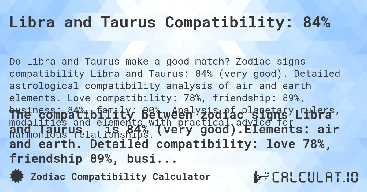 Libra and Taurus Compatibility: 84%. Zodiac signs compatibility Libra and Taurus: 84% (very good). Detailed astrological compatibility analysis of air and earth elements. Love compatibility: 78%, friendship: 89%, business: 84%, family: 90%. Analysis of planetary rulers, modalities and elements with practical advice for harmonious relationships.