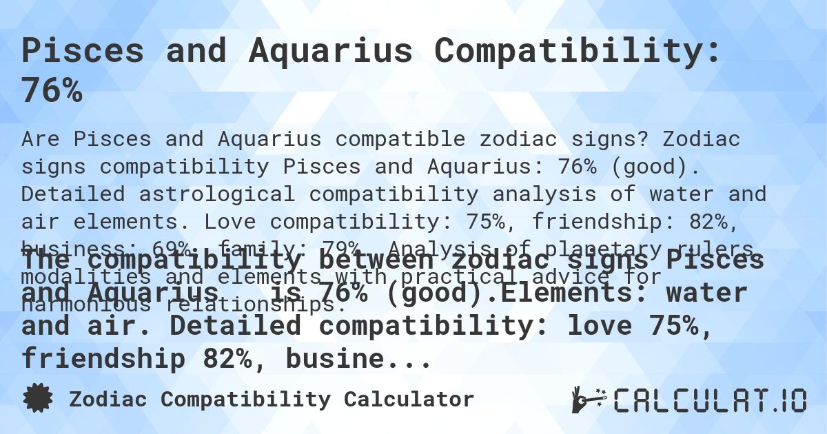 Pisces and Aquarius Compatibility: 76%. Zodiac signs compatibility Pisces and Aquarius: 76% (good). Detailed astrological compatibility analysis of water and air elements. Love compatibility: 75%, friendship: 82%, business: 69%, family: 79%. Analysis of planetary rulers, modalities and elements with practical advice for harmonious relationships.