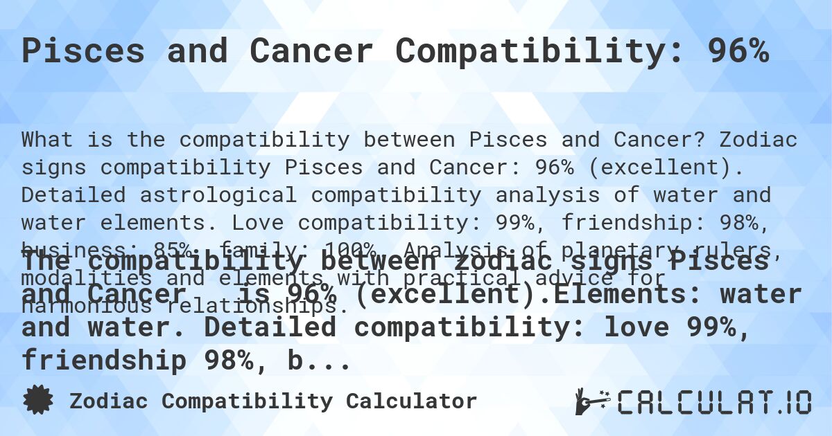 Pisces and Cancer Compatibility: 96%. Zodiac signs compatibility Pisces and Cancer: 96% (excellent). Detailed astrological compatibility analysis of water and water elements. Love compatibility: 99%, friendship: 98%, business: 85%, family: 100%. Analysis of planetary rulers, modalities and elements with practical advice for harmonious relationships.