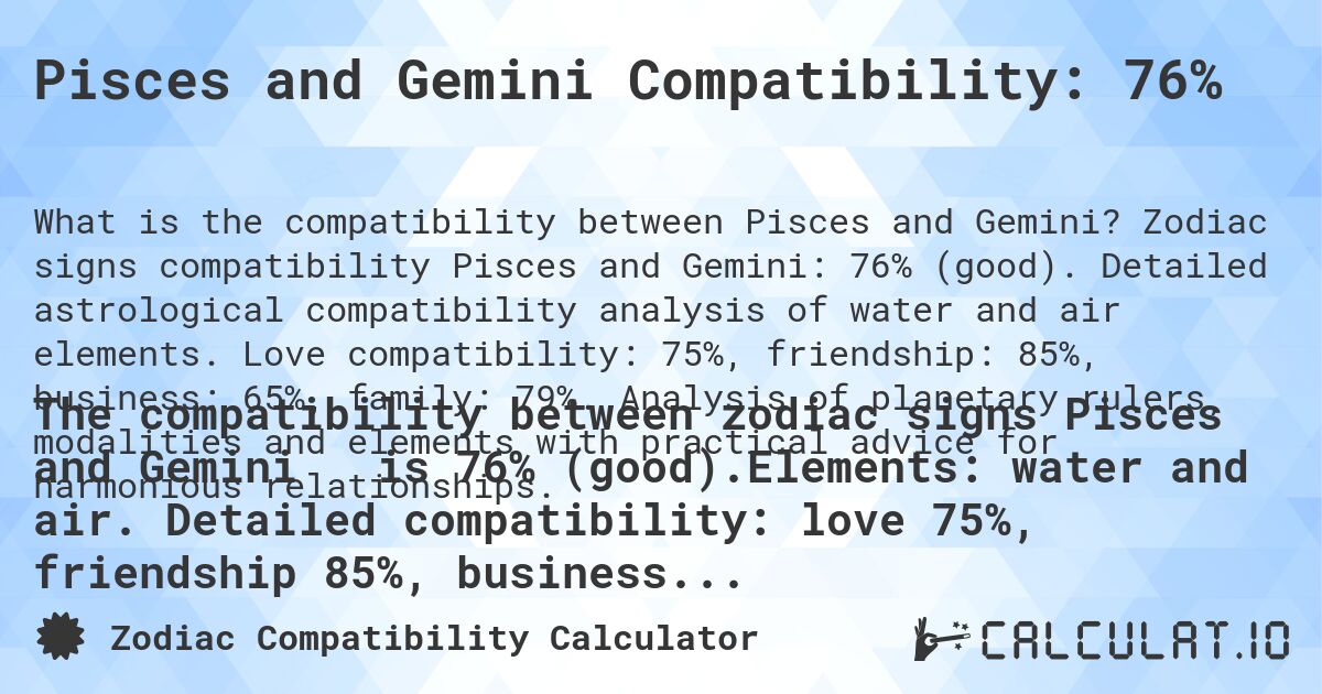 Pisces and Gemini Compatibility: 76%. Zodiac signs compatibility Pisces and Gemini: 76% (good). Detailed astrological compatibility analysis of water and air elements. Love compatibility: 75%, friendship: 85%, business: 65%, family: 79%. Analysis of planetary rulers, modalities and elements with practical advice for harmonious relationships.