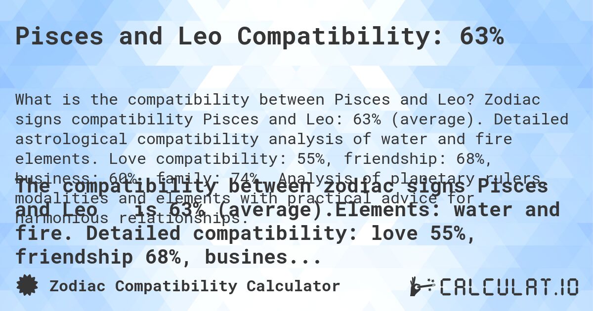 Pisces and Leo Compatibility: 63%. Zodiac signs compatibility Pisces and Leo: 63% (average). Detailed astrological compatibility analysis of water and fire elements. Love compatibility: 55%, friendship: 68%, business: 60%, family: 74%. Analysis of planetary rulers, modalities and elements with practical advice for harmonious relationships.