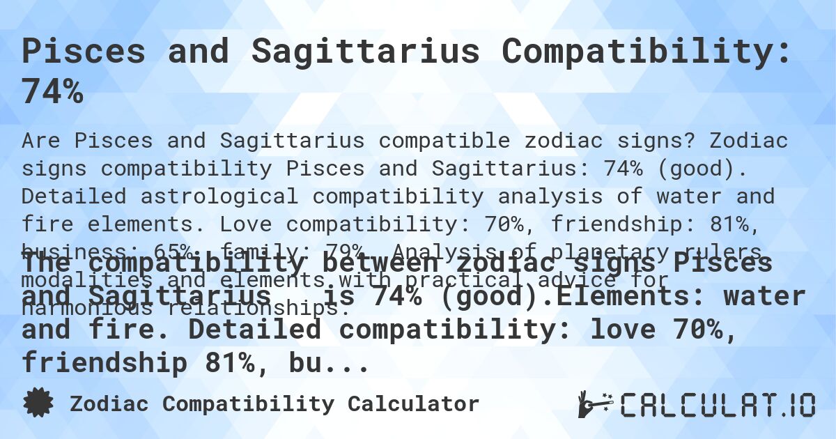 Pisces and Sagittarius Compatibility: 74%. Zodiac signs compatibility Pisces and Sagittarius: 74% (good). Detailed astrological compatibility analysis of water and fire elements. Love compatibility: 70%, friendship: 81%, business: 65%, family: 79%. Analysis of planetary rulers, modalities and elements with practical advice for harmonious relationships.