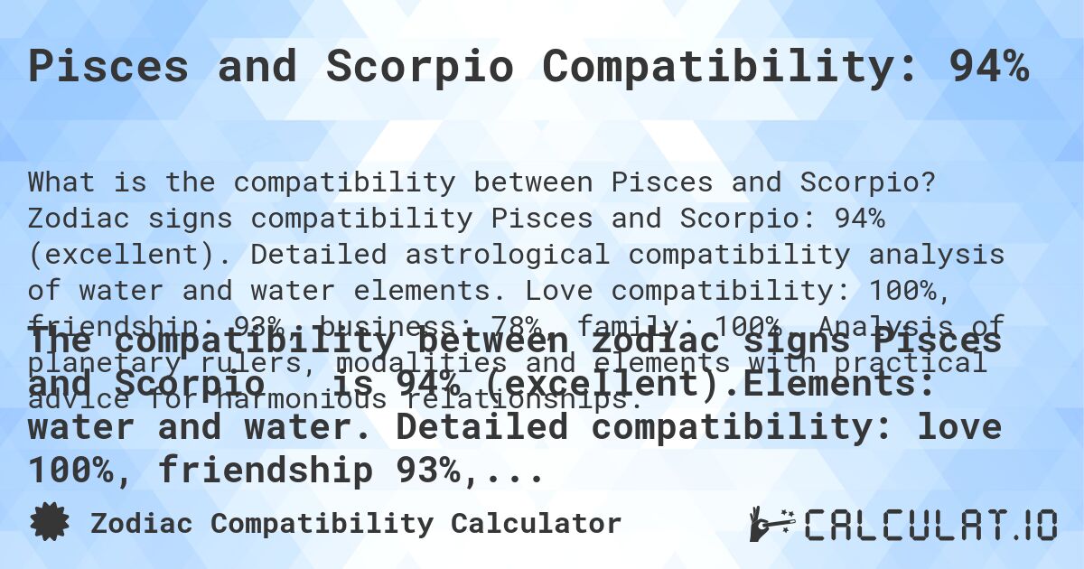 Pisces and Scorpio Compatibility: 94%. Zodiac signs compatibility Pisces and Scorpio: 94% (excellent). Detailed astrological compatibility analysis of water and water elements. Love compatibility: 100%, friendship: 93%, business: 78%, family: 100%. Analysis of planetary rulers, modalities and elements with practical advice for harmonious relationships.