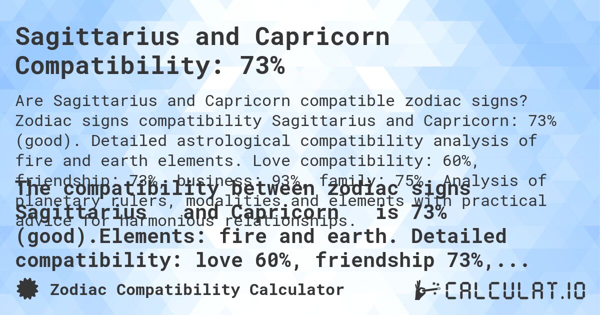 Sagittarius and Capricorn Compatibility: 73%. Zodiac signs compatibility Sagittarius and Capricorn: 73% (good). Detailed astrological compatibility analysis of fire and earth elements. Love compatibility: 60%, friendship: 73%, business: 93%, family: 75%. Analysis of planetary rulers, modalities and elements with practical advice for harmonious relationships.