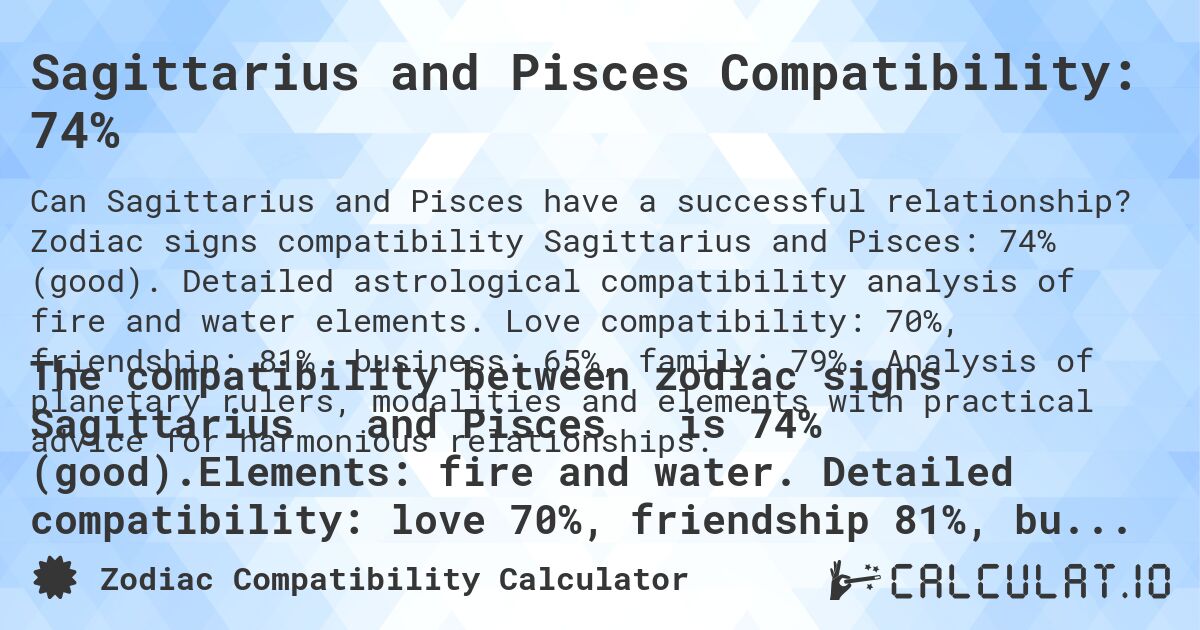 Sagittarius and Pisces Compatibility: 74%. Zodiac signs compatibility Sagittarius and Pisces: 74% (good). Detailed astrological compatibility analysis of fire and water elements. Love compatibility: 70%, friendship: 81%, business: 65%, family: 79%. Analysis of planetary rulers, modalities and elements with practical advice for harmonious relationships.