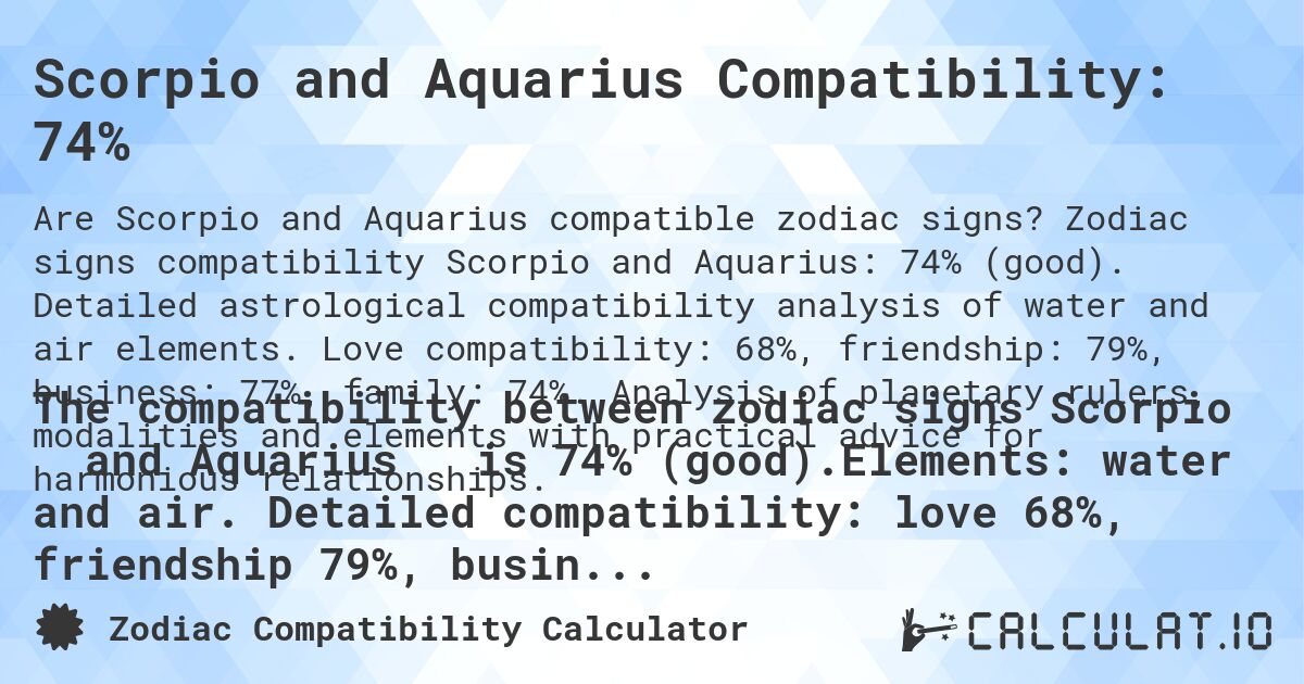 Scorpio and Aquarius Compatibility: 74%. Zodiac signs compatibility Scorpio and Aquarius: 74% (good). Detailed astrological compatibility analysis of water and air elements. Love compatibility: 68%, friendship: 79%, business: 77%, family: 74%. Analysis of planetary rulers, modalities and elements with practical advice for harmonious relationships.