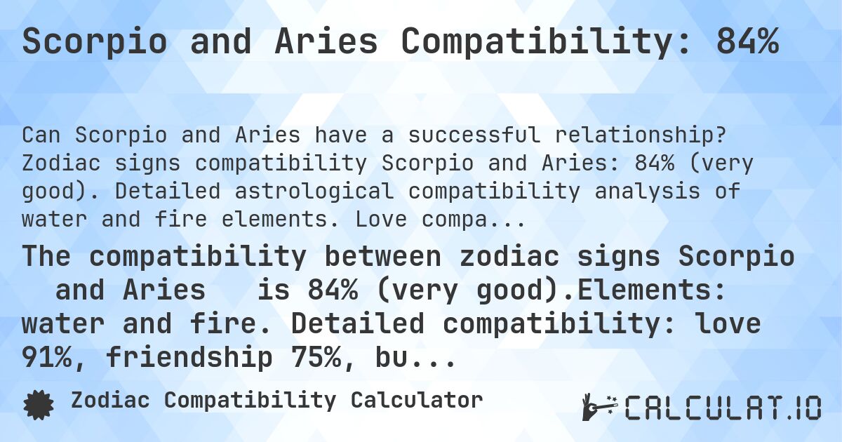 Scorpio and Aries Compatibility: 84%. Zodiac signs compatibility Scorpio and Aries: 84% (very good). Detailed astrological compatibility analysis of water and fire elements. Love compatibility: 91%, friendship: 75%, business: 91%, family: 74%. Analysis of planetary rulers, modalities and elements with practical advice for harmonious relationships.