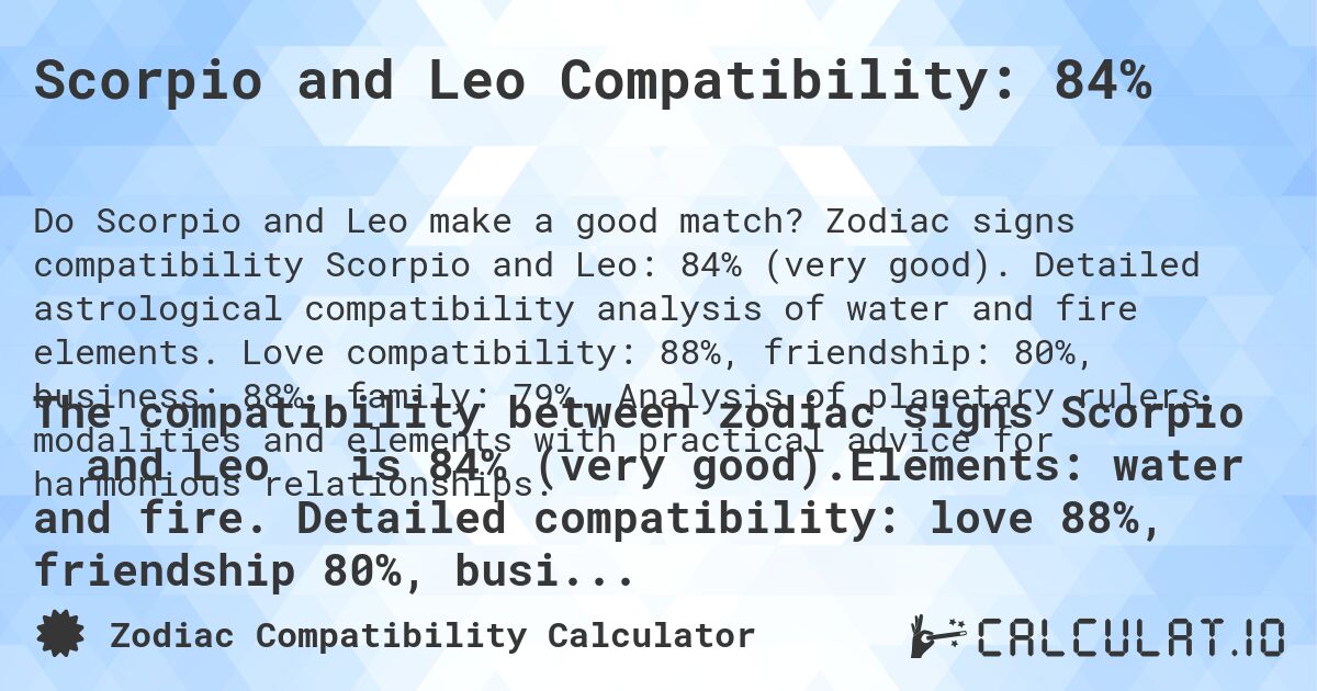 Scorpio and Leo Compatibility: 84%. Zodiac signs compatibility Scorpio and Leo: 84% (very good). Detailed astrological compatibility analysis of water and fire elements. Love compatibility: 88%, friendship: 80%, business: 88%, family: 79%. Analysis of planetary rulers, modalities and elements with practical advice for harmonious relationships.