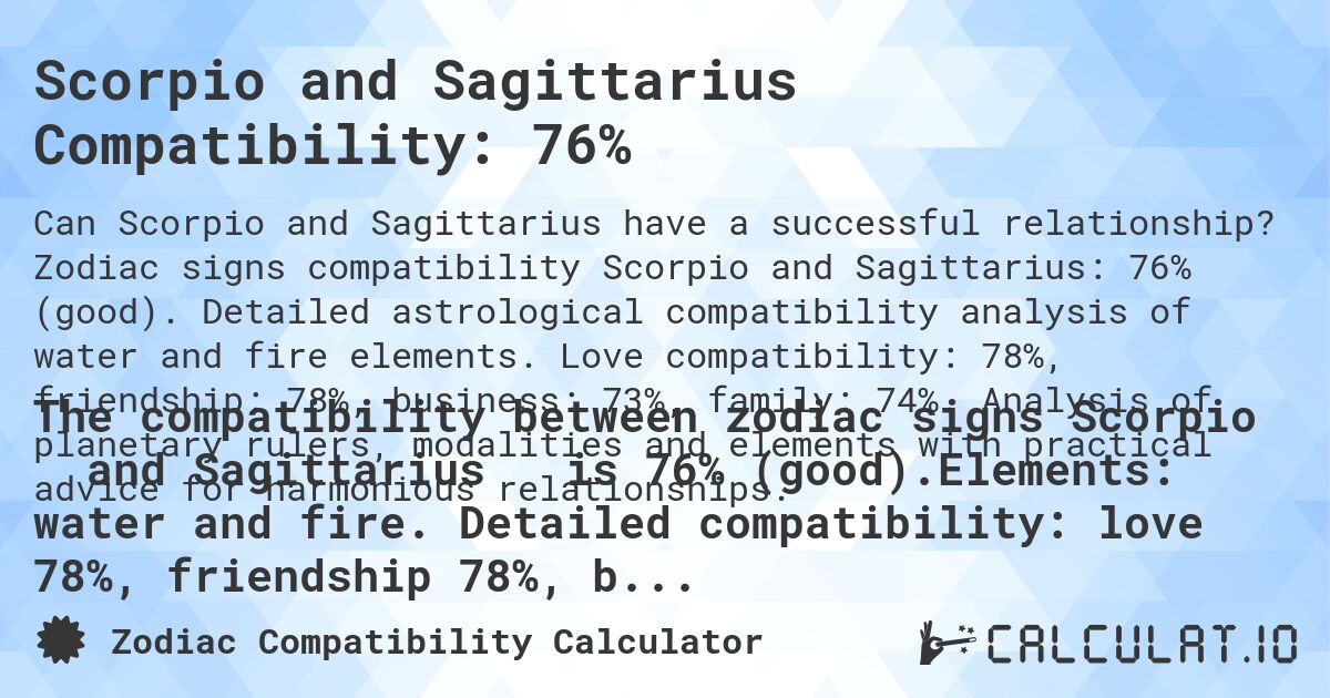 Scorpio and Sagittarius Compatibility: 76%. Zodiac signs compatibility Scorpio and Sagittarius: 76% (good). Detailed astrological compatibility analysis of water and fire elements. Love compatibility: 78%, friendship: 78%, business: 73%, family: 74%. Analysis of planetary rulers, modalities and elements with practical advice for harmonious relationships.