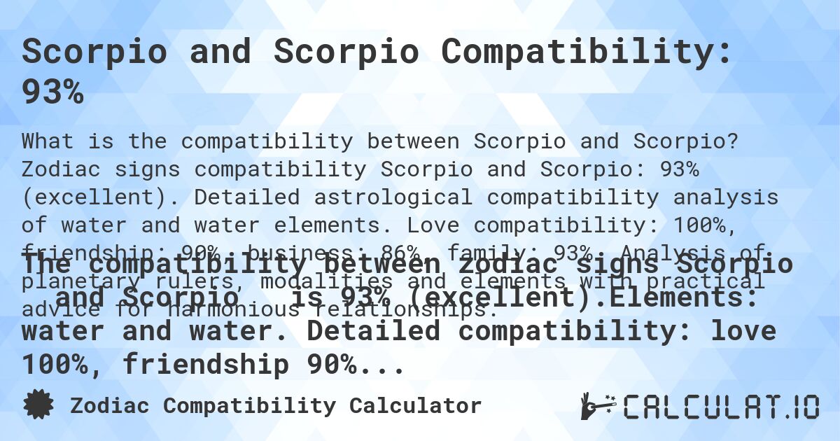 Scorpio and Scorpio Compatibility: 93%. Zodiac signs compatibility Scorpio and Scorpio: 93% (excellent). Detailed astrological compatibility analysis of water and water elements. Love compatibility: 100%, friendship: 90%, business: 86%, family: 93%. Analysis of planetary rulers, modalities and elements with practical advice for harmonious relationships.