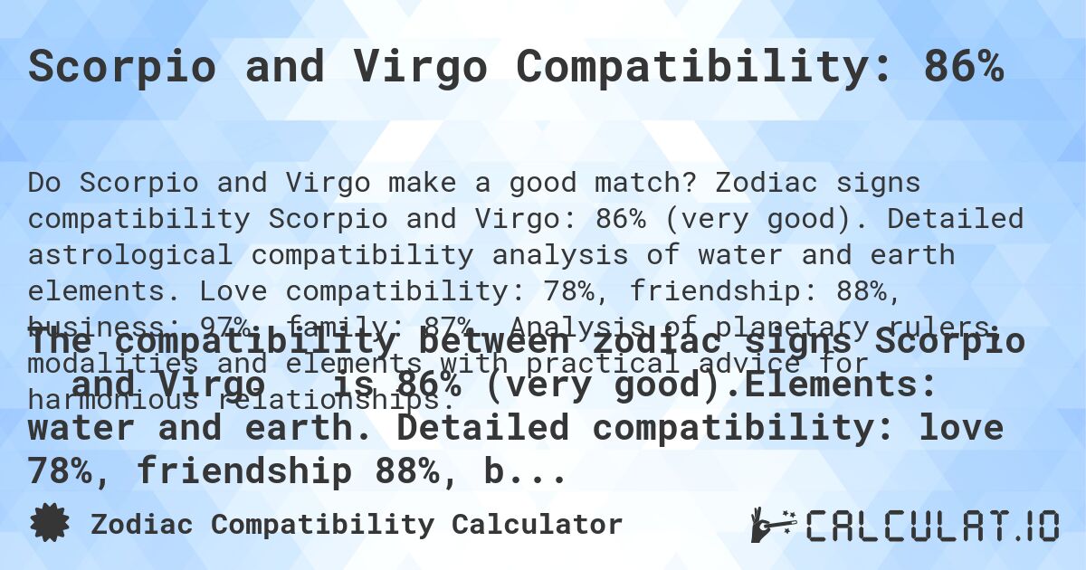 Scorpio and Virgo Compatibility: 86%. Zodiac signs compatibility Scorpio and Virgo: 86% (very good). Detailed astrological compatibility analysis of water and earth elements. Love compatibility: 78%, friendship: 88%, business: 97%, family: 87%. Analysis of planetary rulers, modalities and elements with practical advice for harmonious relationships.