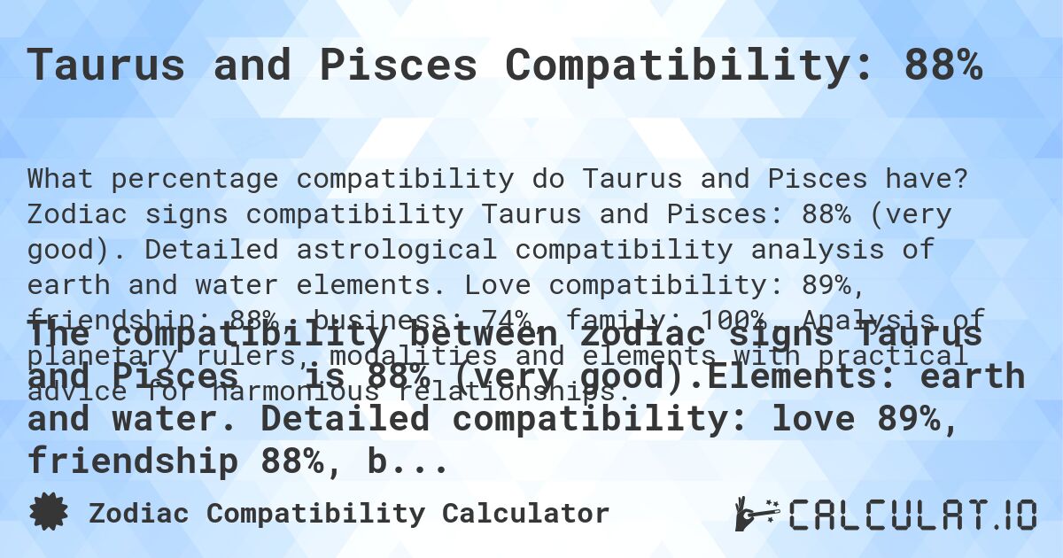 Taurus and Pisces Compatibility: 88%. Zodiac signs compatibility Taurus and Pisces: 88% (very good). Detailed astrological compatibility analysis of earth and water elements. Love compatibility: 89%, friendship: 88%, business: 74%, family: 100%. Analysis of planetary rulers, modalities and elements with practical advice for harmonious relationships.