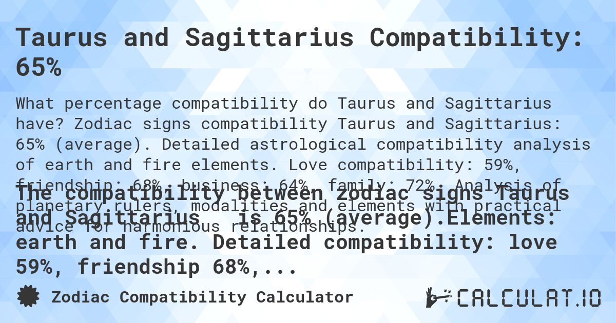 Taurus and Sagittarius Compatibility: 65%. Zodiac signs compatibility Taurus and Sagittarius: 65% (average). Detailed astrological compatibility analysis of earth and fire elements. Love compatibility: 59%, friendship: 68%, business: 64%, family: 72%. Analysis of planetary rulers, modalities and elements with practical advice for harmonious relationships.