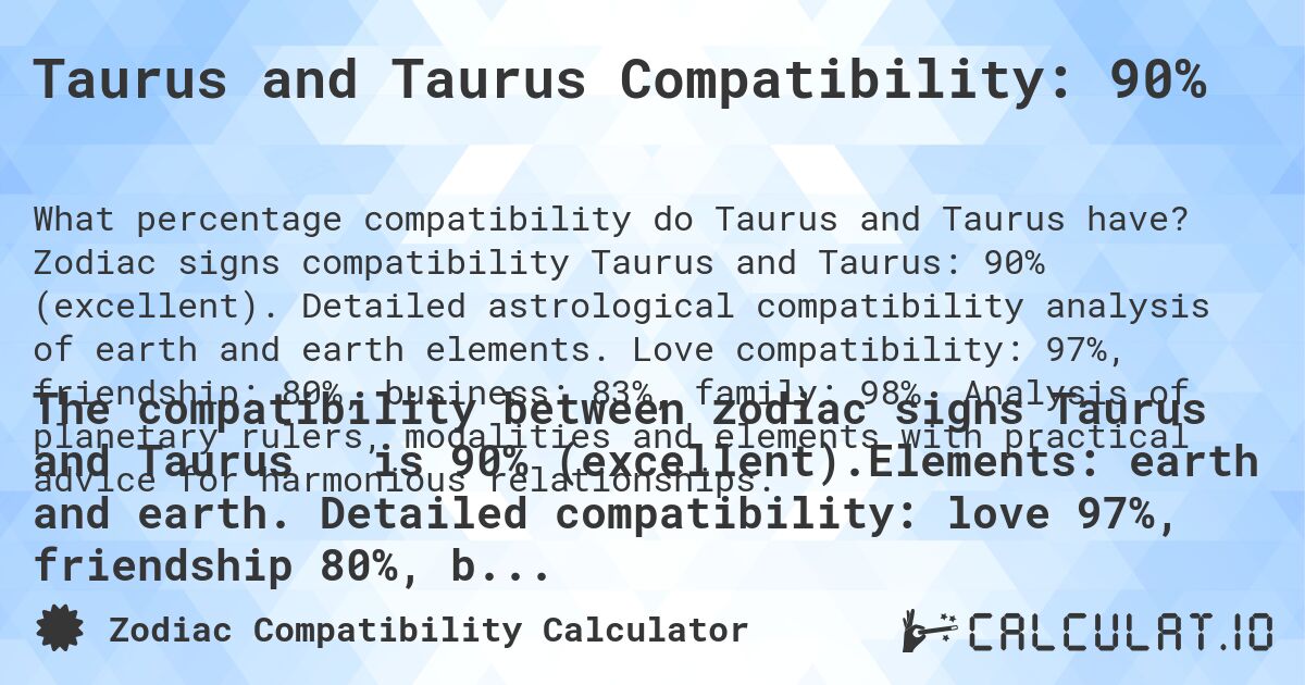 Taurus and Taurus Compatibility: 90%. Zodiac signs compatibility Taurus and Taurus: 90% (excellent). Detailed astrological compatibility analysis of earth and earth elements. Love compatibility: 97%, friendship: 80%, business: 83%, family: 98%. Analysis of planetary rulers, modalities and elements with practical advice for harmonious relationships.