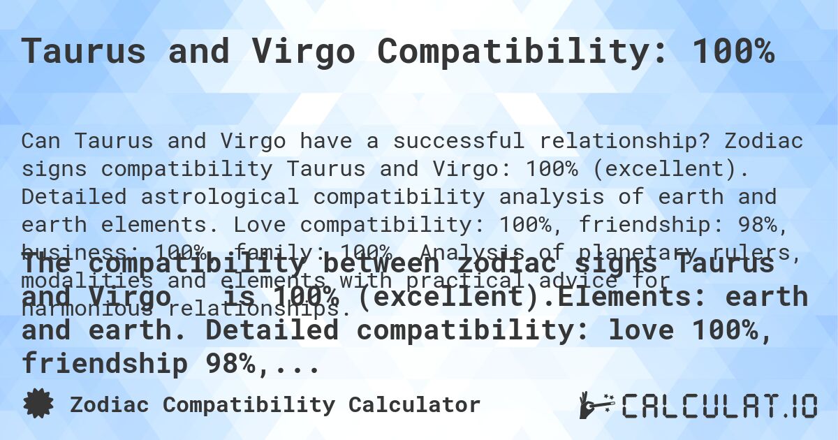 Taurus and Virgo Compatibility: 100%. Zodiac signs compatibility Taurus and Virgo: 100% (excellent). Detailed astrological compatibility analysis of earth and earth elements. Love compatibility: 100%, friendship: 98%, business: 100%, family: 100%. Analysis of planetary rulers, modalities and elements with practical advice for harmonious relationships.