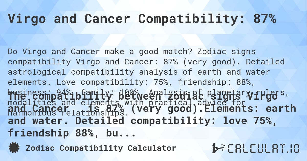 Virgo and Cancer Compatibility: 87%. Zodiac signs compatibility Virgo and Cancer: 87% (very good). Detailed astrological compatibility analysis of earth and water elements. Love compatibility: 75%, friendship: 88%, business: 94%, family: 100%. Analysis of planetary rulers, modalities and elements with practical advice for harmonious relationships.