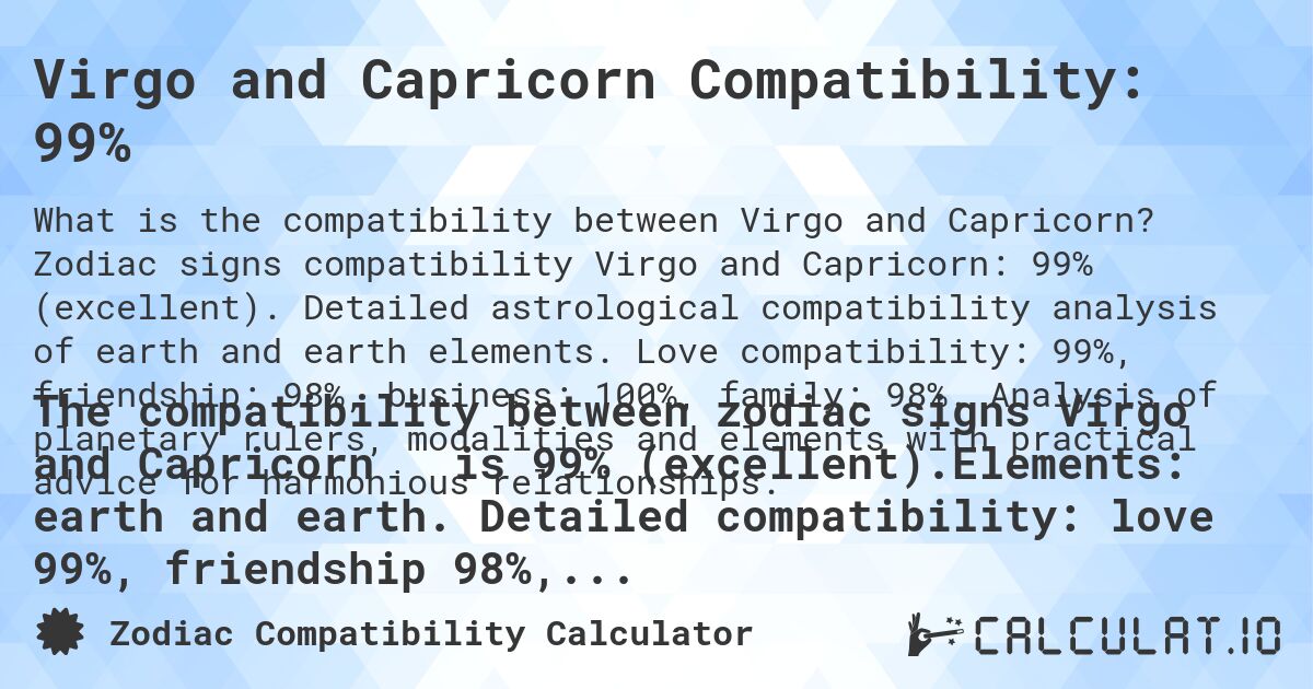 Virgo and Capricorn Compatibility: 99%. Zodiac signs compatibility Virgo and Capricorn: 99% (excellent). Detailed astrological compatibility analysis of earth and earth elements. Love compatibility: 99%, friendship: 98%, business: 100%, family: 98%. Analysis of planetary rulers, modalities and elements with practical advice for harmonious relationships.