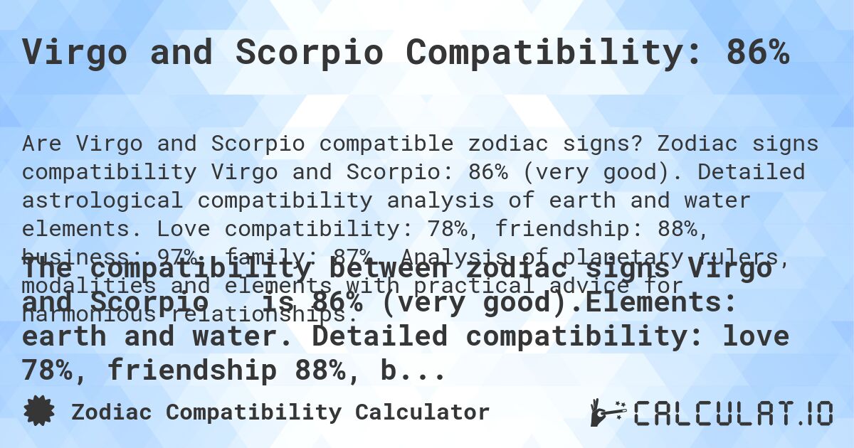 Virgo and Scorpio Compatibility: 86%. Zodiac signs compatibility Virgo and Scorpio: 86% (very good). Detailed astrological compatibility analysis of earth and water elements. Love compatibility: 78%, friendship: 88%, business: 97%, family: 87%. Analysis of planetary rulers, modalities and elements with practical advice for harmonious relationships.
