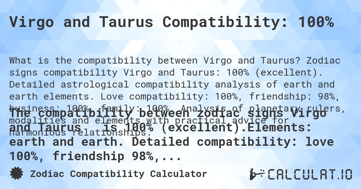 Virgo and Taurus Compatibility: 100%. Zodiac signs compatibility Virgo and Taurus: 100% (excellent). Detailed astrological compatibility analysis of earth and earth elements. Love compatibility: 100%, friendship: 98%, business: 100%, family: 100%. Analysis of planetary rulers, modalities and elements with practical advice for harmonious relationships.
