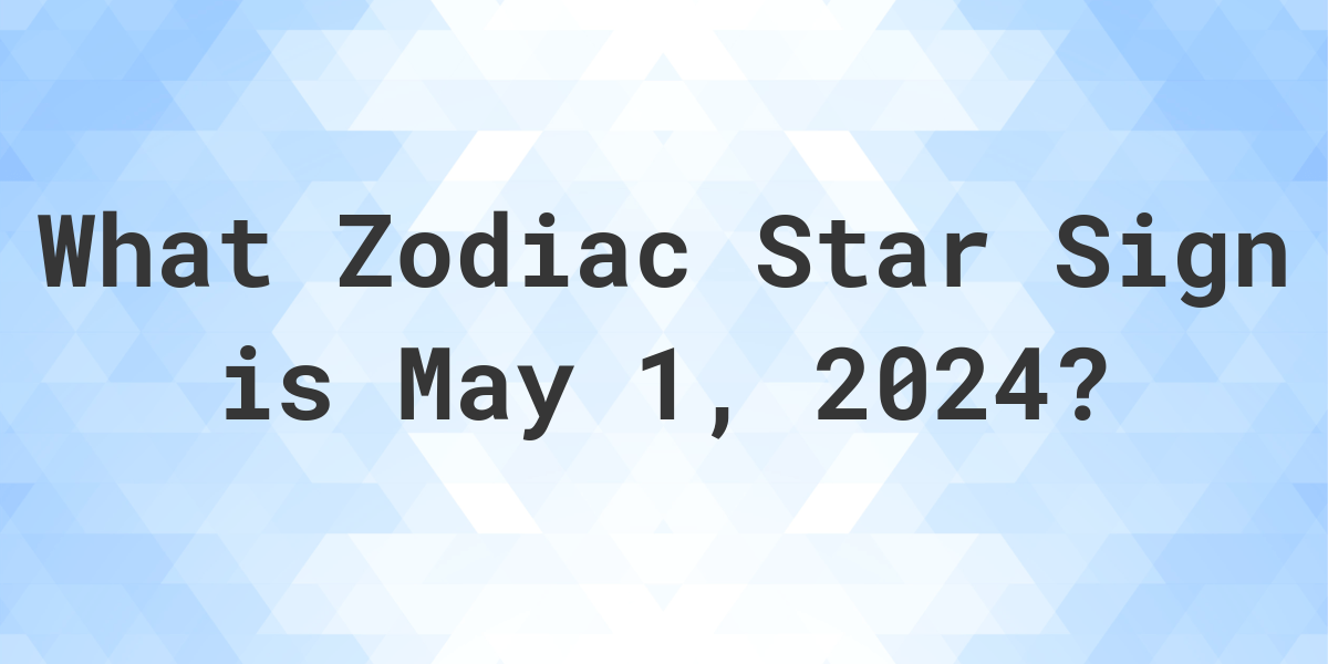 What Zodiac Sign is May 1 2024 Calculatio