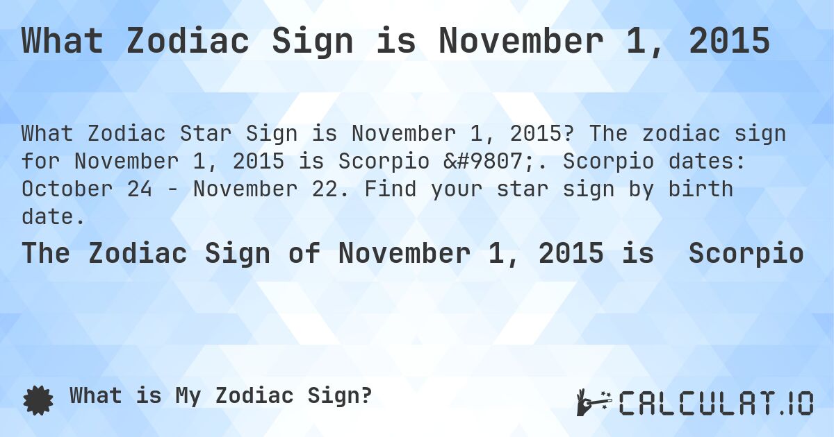 What Zodiac Sign is November 1, 2015. The zodiac sign for November 1, 2015 is Scorpio ♏. Scorpio dates: October 24 - November 22. Find your star sign by birth date.