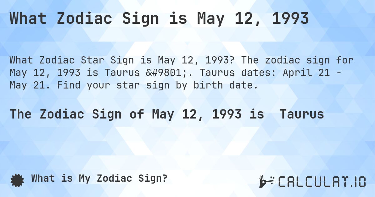 What Zodiac Sign is May 12, 1993. The zodiac sign for May 12, 1993 is Taurus ♉. Taurus dates: April 21 - May 21. Find your star sign by birth date.