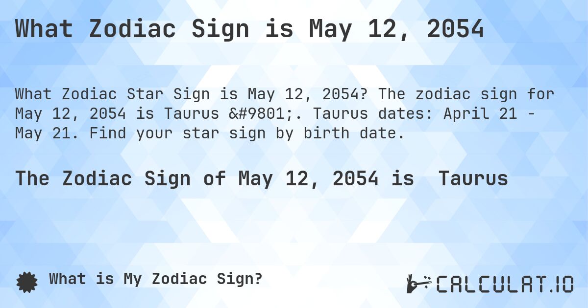 What Zodiac Sign is May 12, 2054. The zodiac sign for May 12, 2054 is Taurus ♉. Taurus dates: April 21 - May 21. Find your star sign by birth date.
