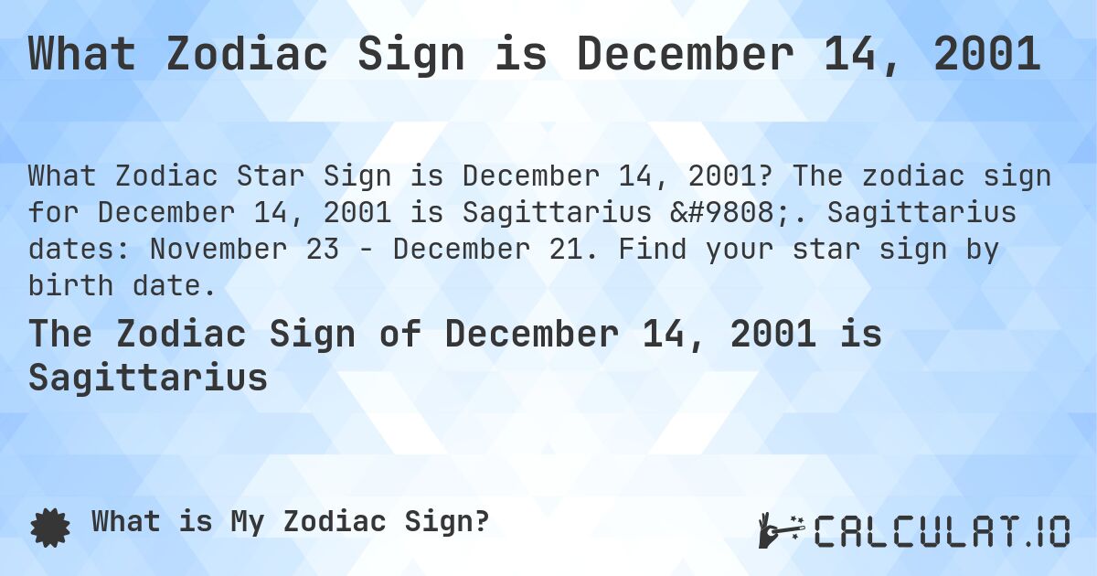 What Zodiac Sign is December 14, 2001. The zodiac sign for December 14, 2001 is Sagittarius ♐. Sagittarius dates: November 23 - December 21. Find your star sign by birth date.