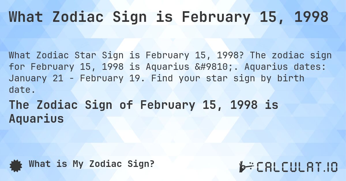 What Zodiac Sign is February 15, 1998. The zodiac sign for February 15, 1998 is Aquarius ♒. Aquarius dates: January 21 - February 19. Find your star sign by birth date.