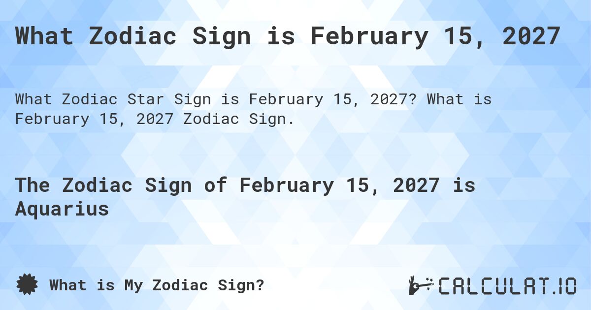 What Zodiac Sign is February 15, 2027. What is February 15, 2027 Zodiac Sign.