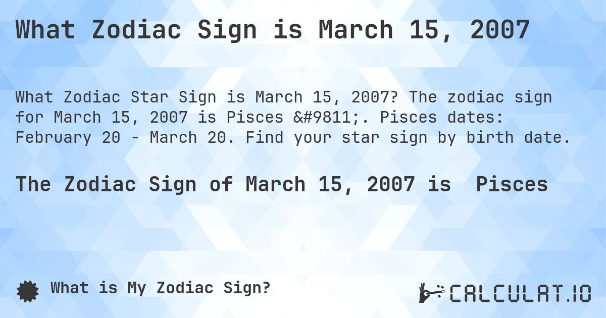What Zodiac Sign is March 15, 2007. The zodiac sign for March 15, 2007 is Pisces ♓. Pisces dates: February 20 - March 20. Find your star sign by birth date.