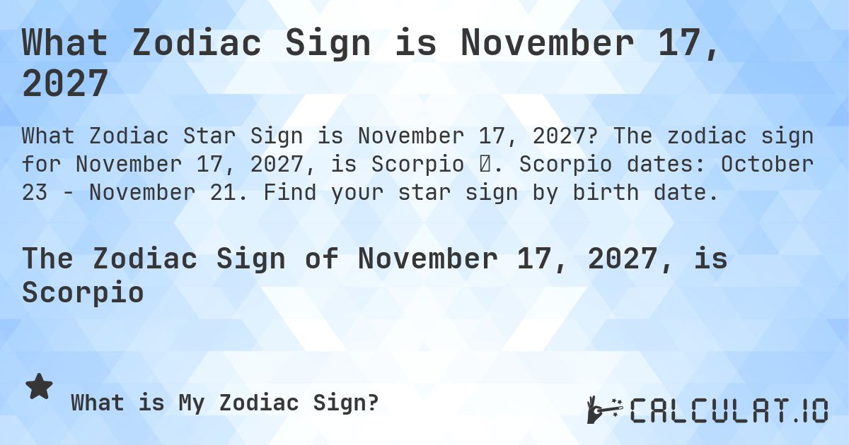 What Zodiac Sign is November 17, 2027. The zodiac sign for November 17, 2027, is Scorpio ♏. Scorpio dates: October 23 - November 21. Find your star sign by birth date.