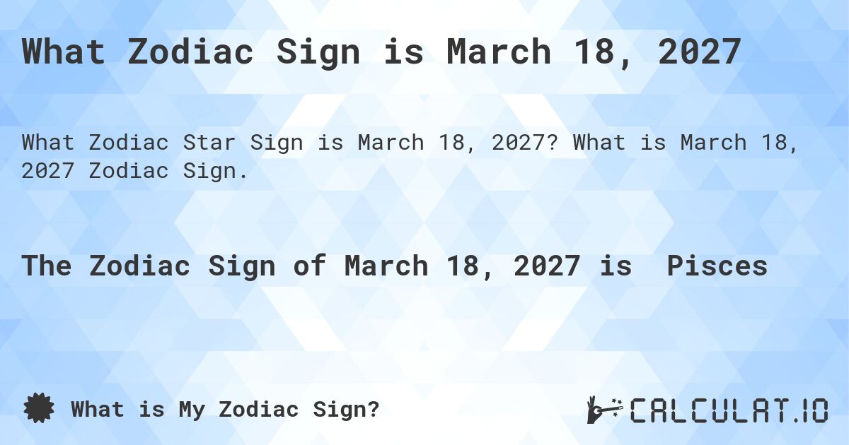 What Zodiac Sign is March 18, 2027. What is March 18, 2027 Zodiac Sign.