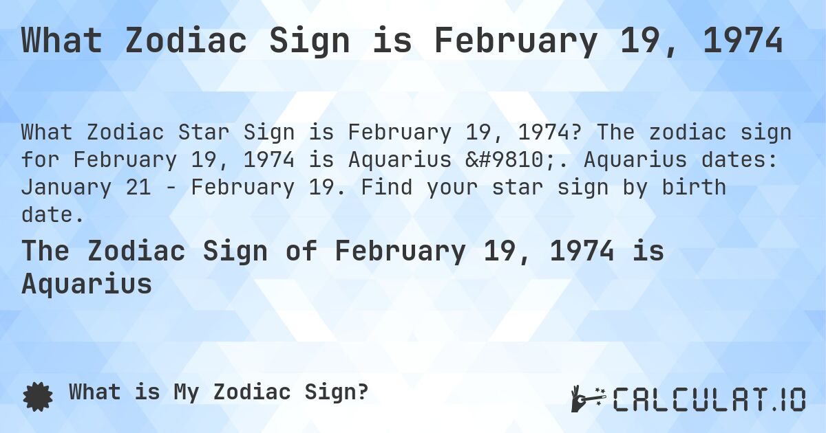 What Zodiac Sign is February 19, 1974. The zodiac sign for February 19, 1974 is Aquarius ♒. Aquarius dates: January 21 - February 19. Find your star sign by birth date.