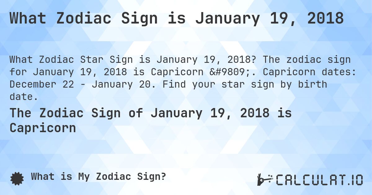 What Zodiac Sign is January 19, 2018. The zodiac sign for January 19, 2018 is Capricorn ♑. Capricorn dates: December 22 - January 20. Find your star sign by birth date.