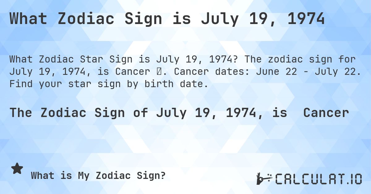What Zodiac Sign is July 19, 1974. The zodiac sign for July 19, 1974, is Cancer ♋. Cancer dates: June 22 - July 22. Find your star sign by birth date.