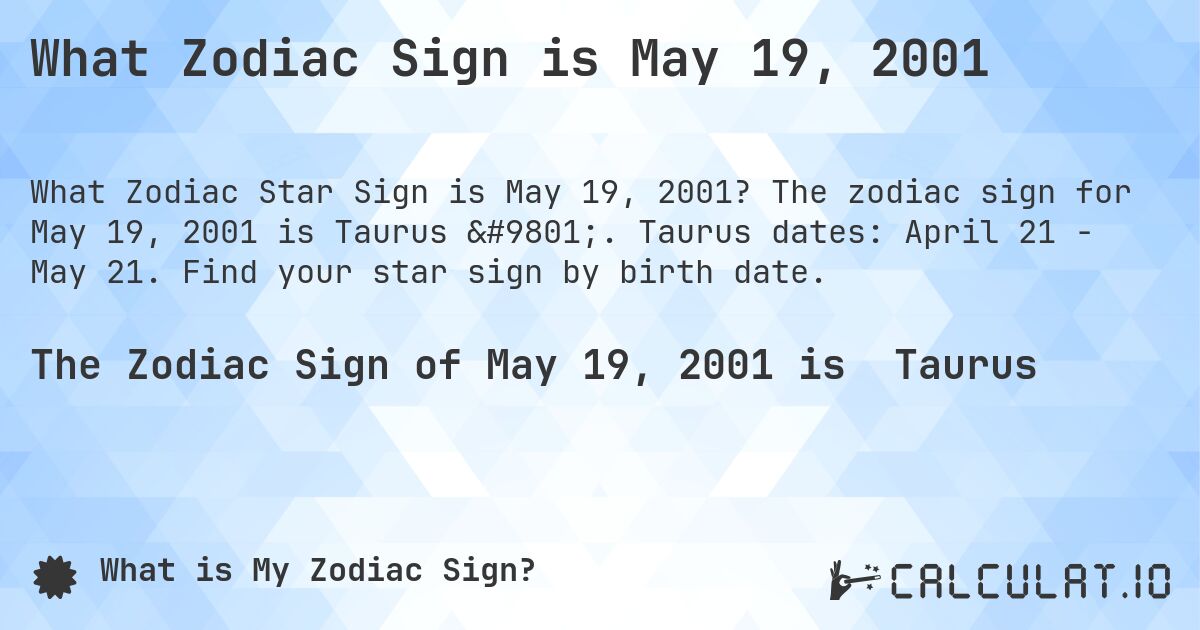 What Zodiac Sign is May 19, 2001. The zodiac sign for May 19, 2001 is Taurus ♉. Taurus dates: April 21 - May 21. Find your star sign by birth date.